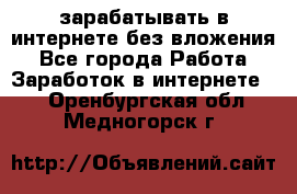 зарабатывать в интернете без вложения - Все города Работа » Заработок в интернете   . Оренбургская обл.,Медногорск г.